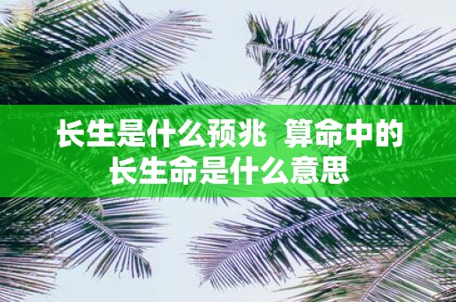 长生是什么预兆 算命中的长生命是什么意思
