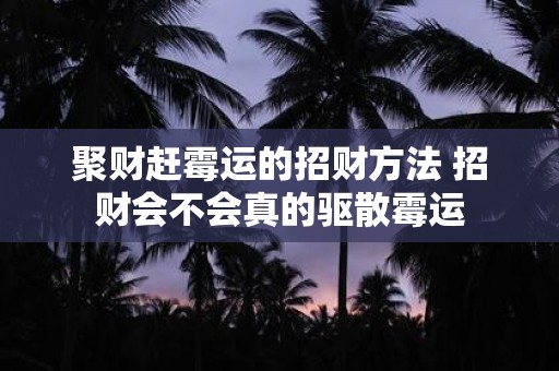 聚财赶霉运的招财方法 招财会不会真的驱散霉运