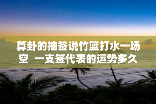 算卦的抽签说竹篮打水一场空 一支签代表的运势多久
