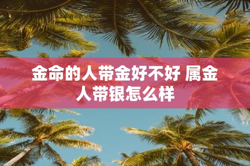 金命的人带金好不好 属金人带银怎么样