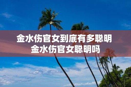 金水伤官女到底有多聪明 金水伤官女聪明吗
