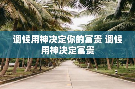调候用神决定你的富贵 调候用神决定富贵