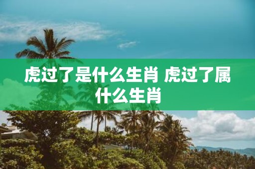 虎过了是什么生肖 虎过了属什么生肖