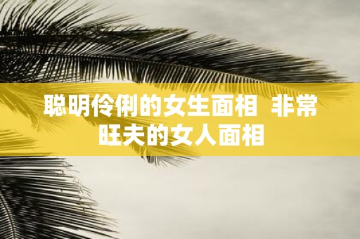 聪明伶俐的女生面相 非常旺夫的女人面相