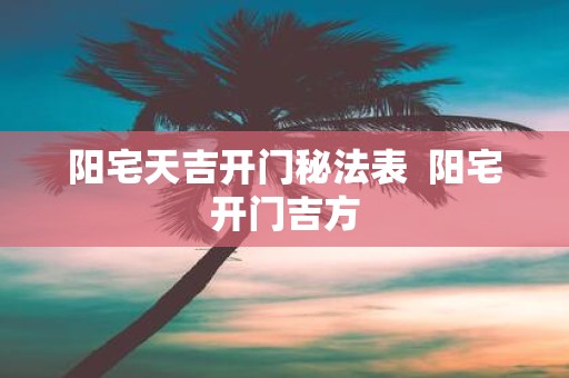 阳宅天吉开门秘法表 阳宅开门吉方