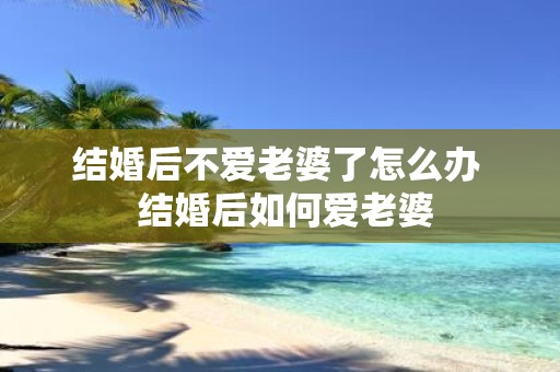 结婚后不爱老婆了怎么办 结婚后如何爱老婆