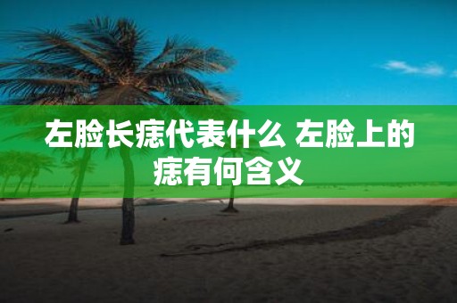 左脸长痣代表什么 左脸上的痣有何含义