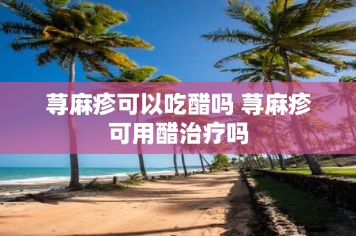 荨麻疹可以吃醋吗 荨麻疹可用醋治疗吗