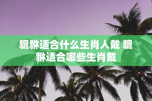 貔貅适合什么生肖人戴 貔貅适合哪些生肖戴