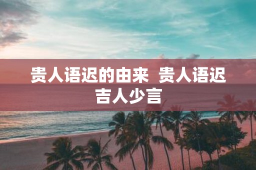 贵人语迟的由来 贵人语迟吉人少言
