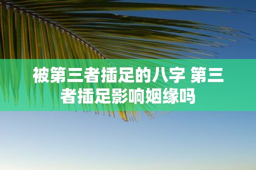 被第三者插足的八字 第三者插足影响姻缘吗
