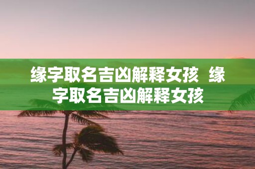 缘字取名吉凶解释女孩 缘字取名吉凶解释女孩