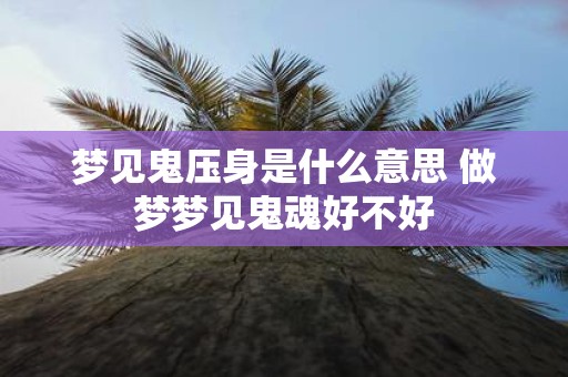 梦见鬼压身是什么意思 做梦梦见鬼魂好不好 梦见鬼压身是什么意思 做梦梦见鬼魂好不好