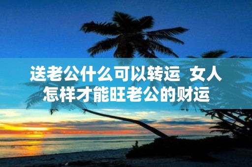 送老公什么可以转运 女人怎样才能旺老公的财运