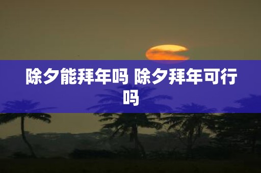除夕能拜年吗 除夕拜年可行吗