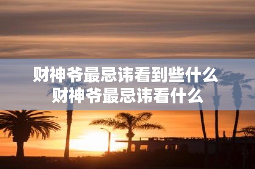 财神爷最忌讳看到些什么 财神爷最忌讳看什么