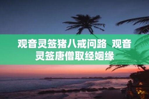 观音灵签猪八戒问路 观音灵签唐僧取经姻缘