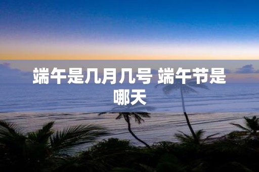 端午是几月几号 端午节是哪天