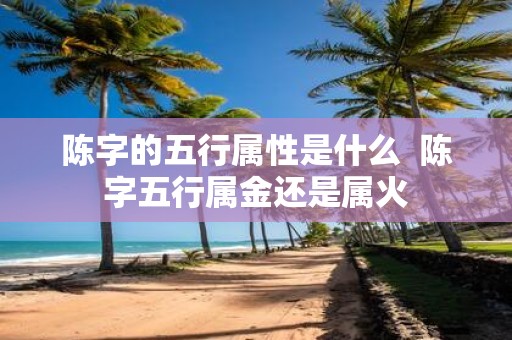 陈字的五行属性是什么 陈字五行属金还是属火