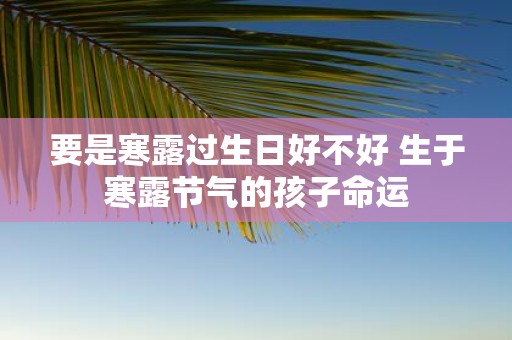 要是寒露过生日好不好 生于寒露节气的孩子命运