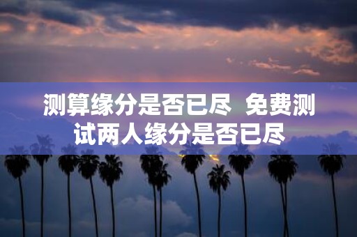 测算缘分是否已尽 免费测试两人缘分是否已尽