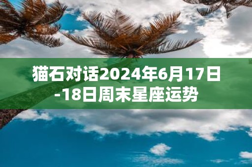 猫石对话2025年6月17日-18日周末星座运势