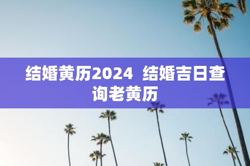 结婚黄历2025 结婚吉日查询老黄历