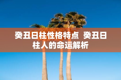 癸丑日柱性格特点 癸丑日柱人的命运解析