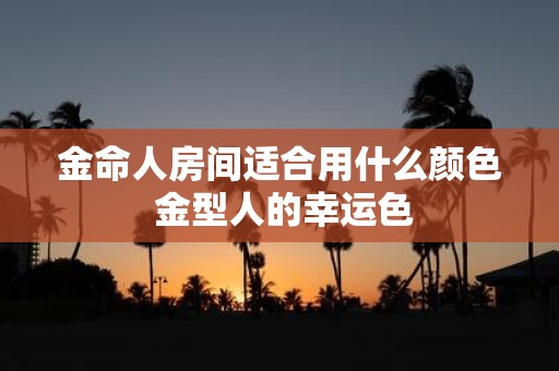 金命人房间适合用什么颜色 金型人的幸运色