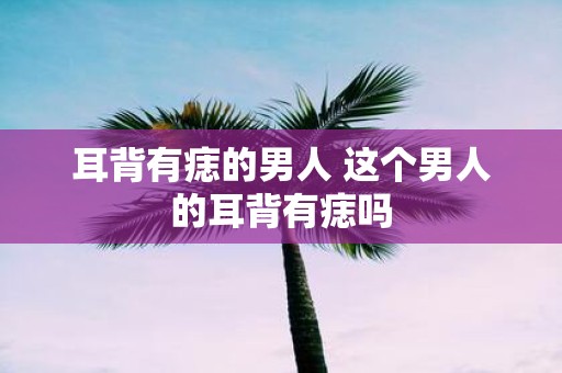 耳背有痣的男人 这个男人的耳背有痣吗