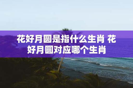 花好月圆是指什么生肖 花好月圆对应哪个生肖