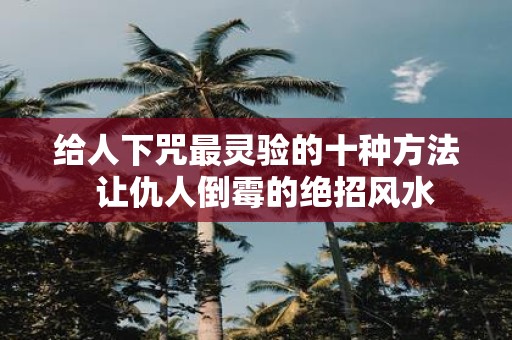 给人下咒最灵验的十种方法 让仇人倒霉的绝招风水