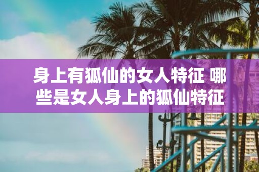 身上有狐仙的女人特征 哪些是女人身上的狐仙特征