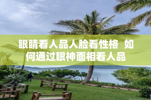 眼睛看人品人脸看性格 如何通过眼神面相看人品