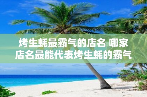 烤生蚝最霸气的店名 哪家店名最能代表烤生蚝的霸气