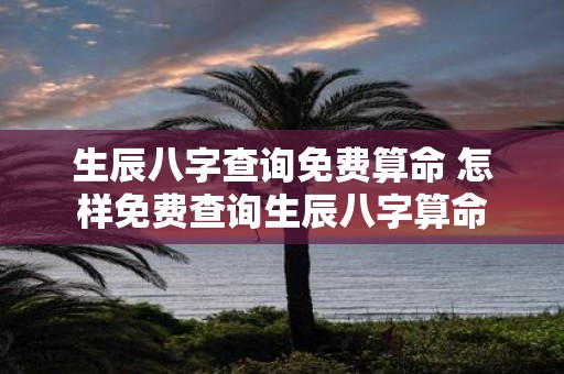 生辰八字查询免费算命 怎样免费查询生辰八字算命