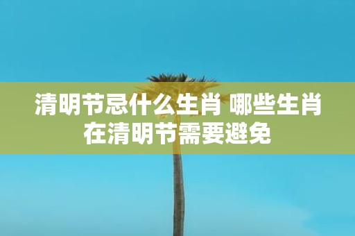 清明节忌什么生肖 哪些生肖在清明节需要避免