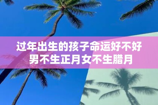 过年出生的孩子命运好不好 男不生正月女不生腊月