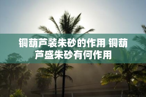 铜葫芦装朱砂的作用 铜葫芦盛朱砂有何作用