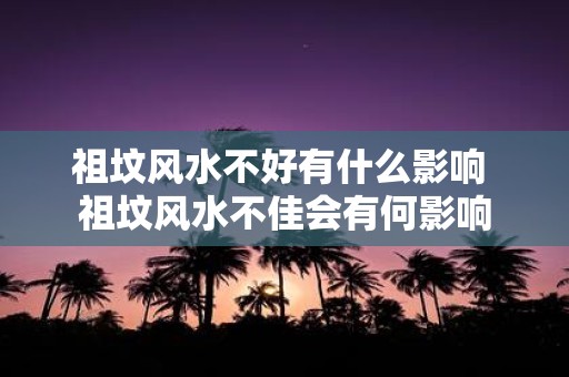 祖坟风水不好有什么影响 祖坟风水不佳会有何影响