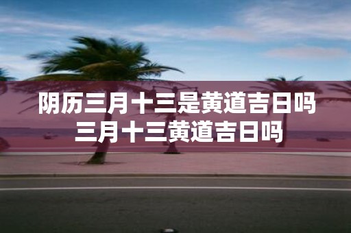 阴历三月十三是黄道吉日吗 三月十三黄道吉日吗