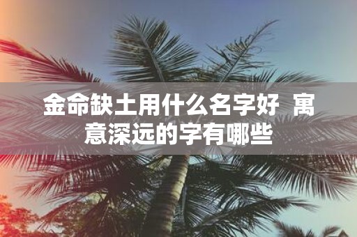 金命缺土用什么名字好 寓意深远的字有哪些