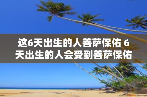 这6天出生的人菩萨保佑 6天出生的人会受到菩萨保佑吗