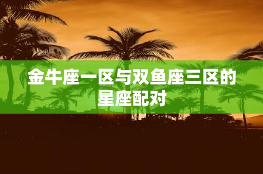 金牛座一区与双鱼座三区的星座配对