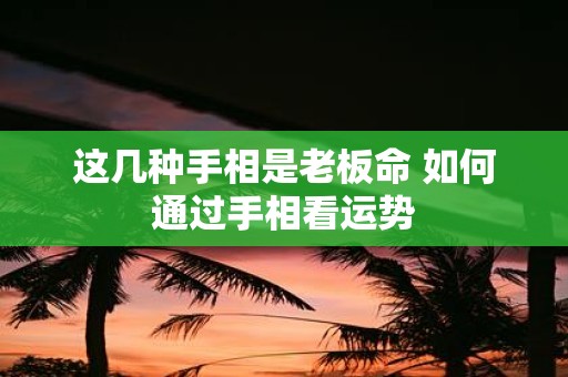 这几种手相是老板命 如何通过手相看运势