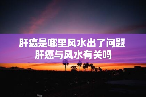 肝癌是哪里风水出了问题 肝癌与风水有关吗