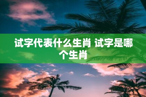 试字代表什么生肖 试字是哪个生肖