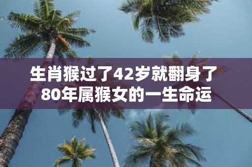 生肖猴过了42岁就翻身了 80年属猴女的一生命运