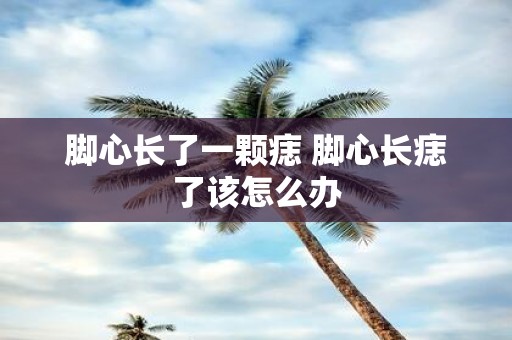 脚心长了一颗痣 脚心长痣了该怎么办