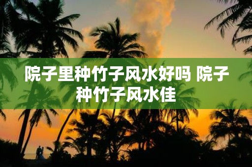 院子里种竹子风水好吗 院子种竹子风水佳